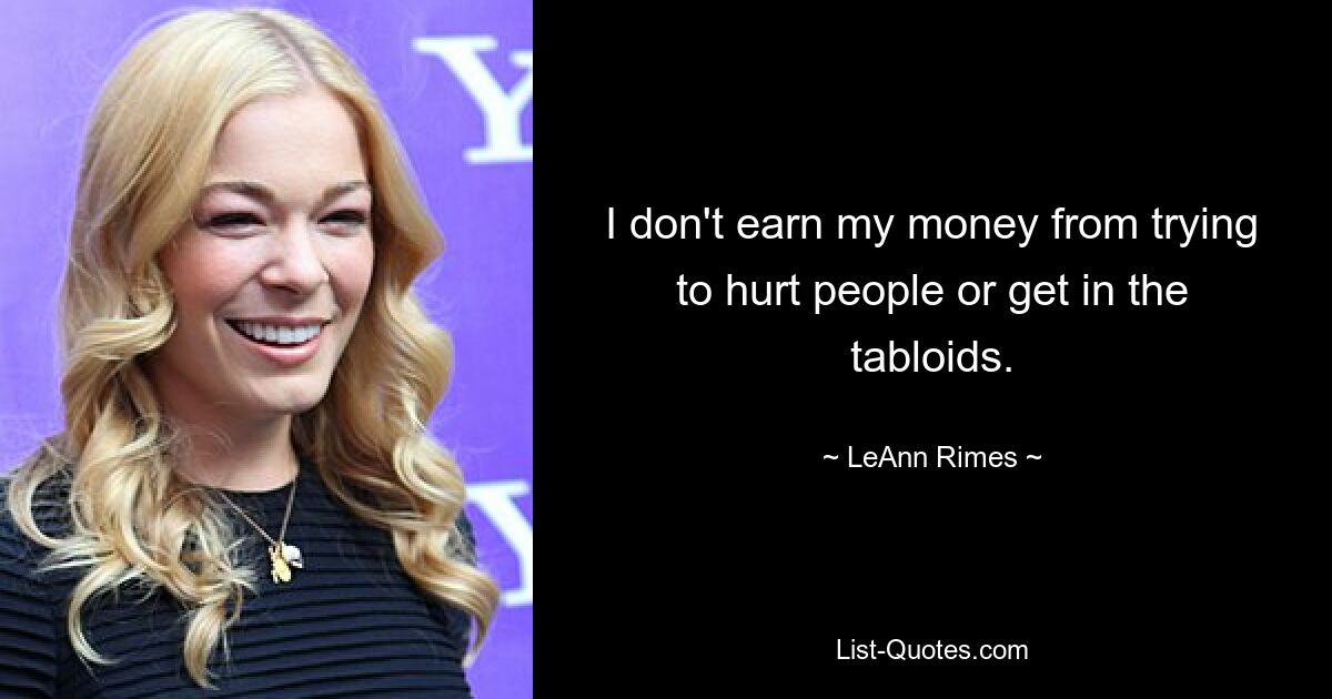 I don't earn my money from trying to hurt people or get in the tabloids. — © LeAnn Rimes