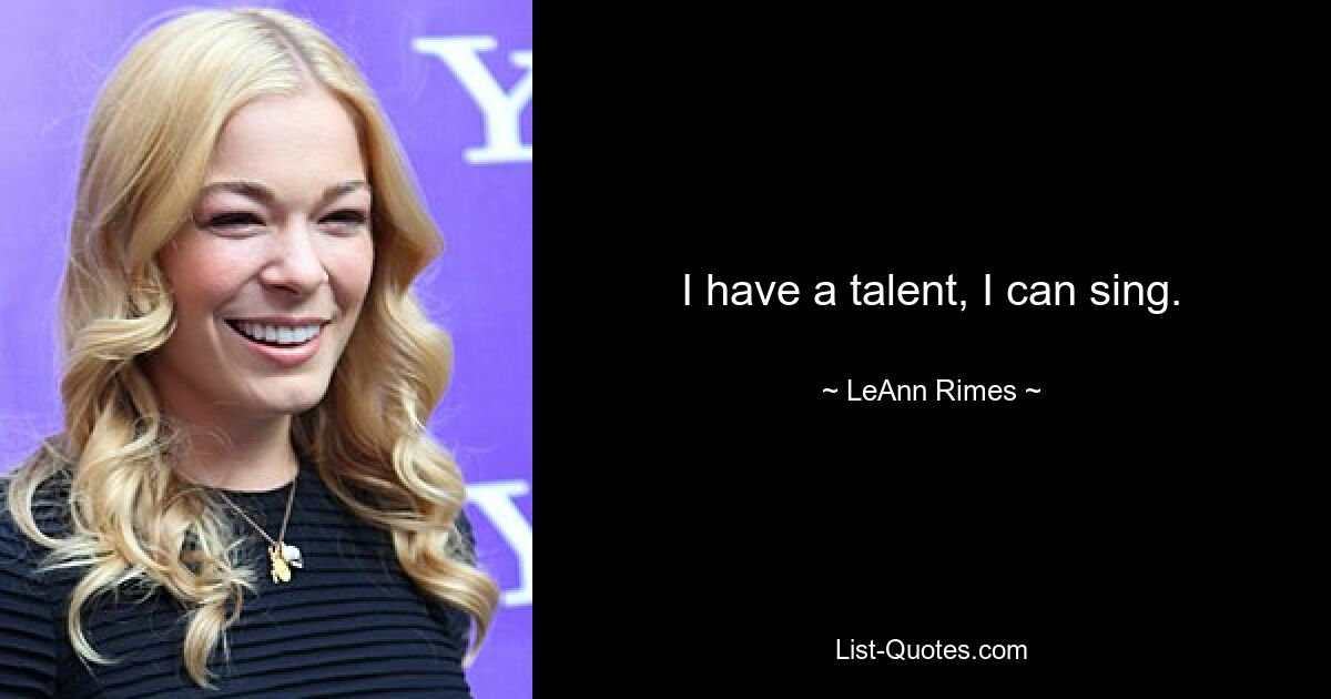 I have a talent, I can sing. — © LeAnn Rimes