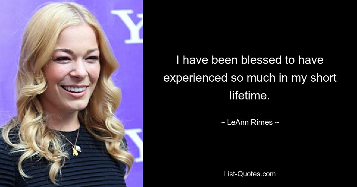 I have been blessed to have experienced so much in my short lifetime. — © LeAnn Rimes