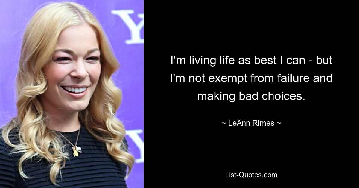 I'm living life as best I can - but I'm not exempt from failure and making bad choices. — © LeAnn Rimes