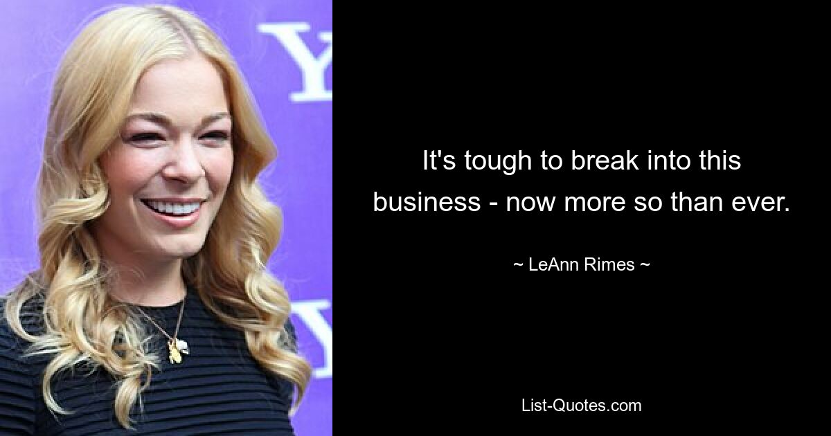 It's tough to break into this business - now more so than ever. — © LeAnn Rimes