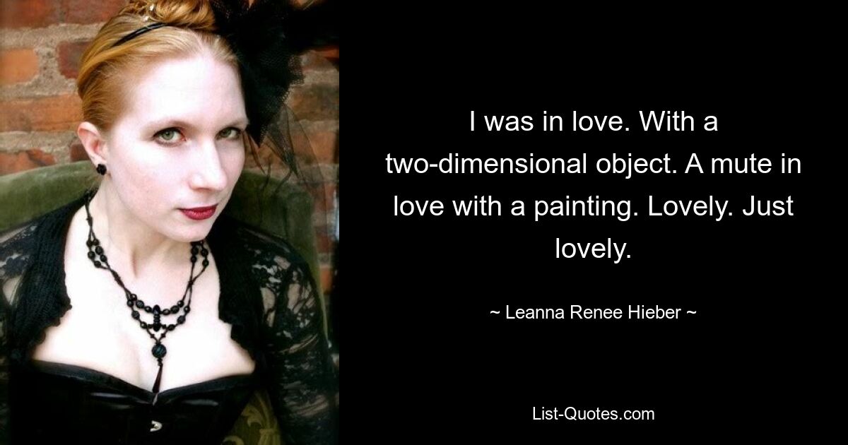 I was in love. With a two-dimensional object. A mute in love with a painting. Lovely. Just lovely. — © Leanna Renee Hieber