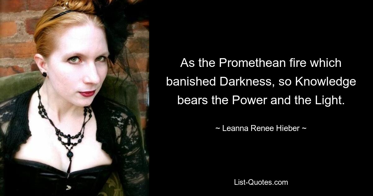 As the Promethean fire which banished Darkness, so Knowledge bears the Power and the Light. — © Leanna Renee Hieber