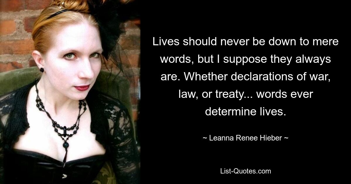 Lives should never be down to mere words, but I suppose they always are. Whether declarations of war, law, or treaty... words ever determine lives. — © Leanna Renee Hieber