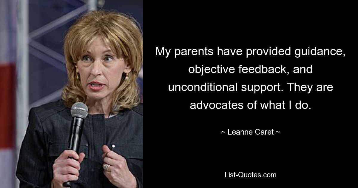 My parents have provided guidance, objective feedback, and unconditional support. They are advocates of what I do. — © Leanne Caret