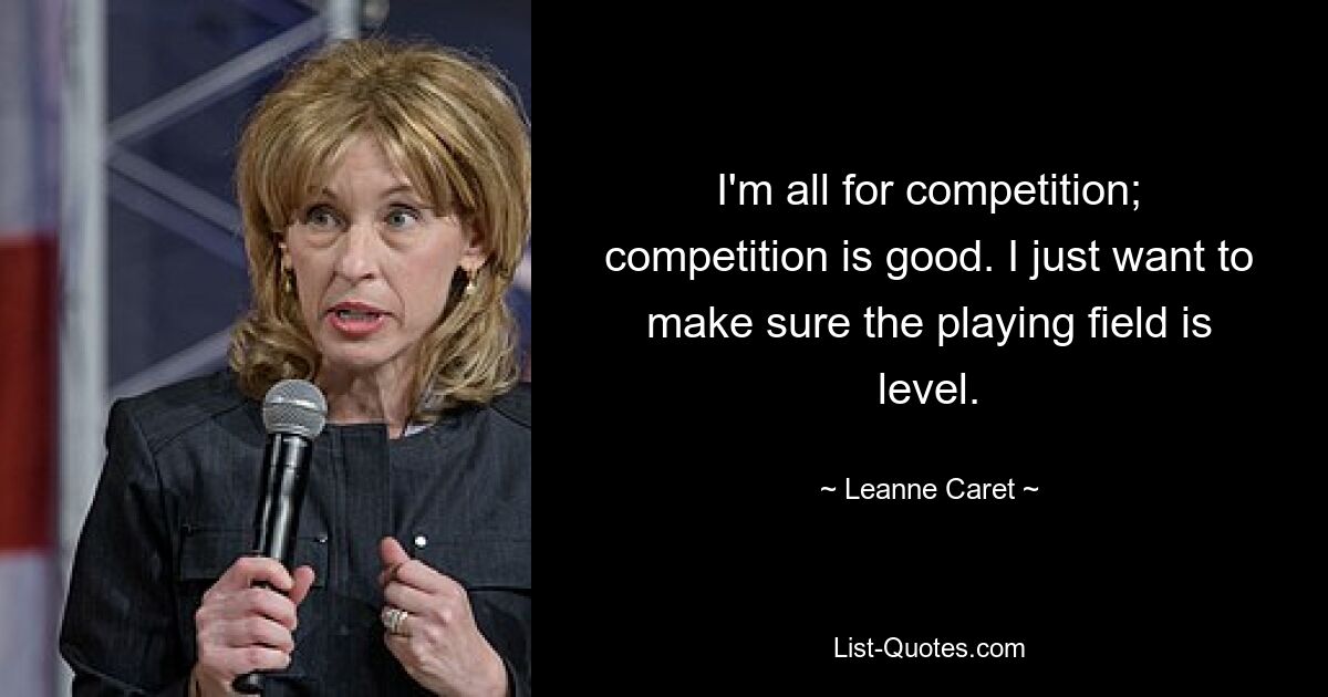 I'm all for competition; competition is good. I just want to make sure the playing field is level. — © Leanne Caret