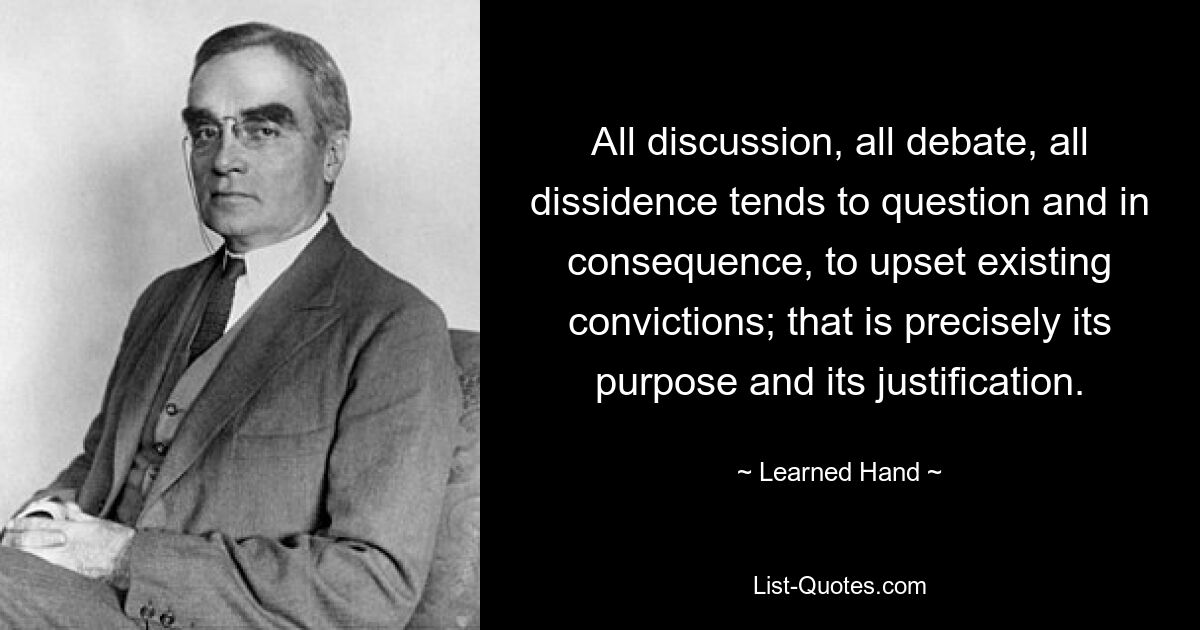 All discussion, all debate, all dissidence tends to question and in consequence, to upset existing convictions; that is precisely its purpose and its justification. — © Learned Hand