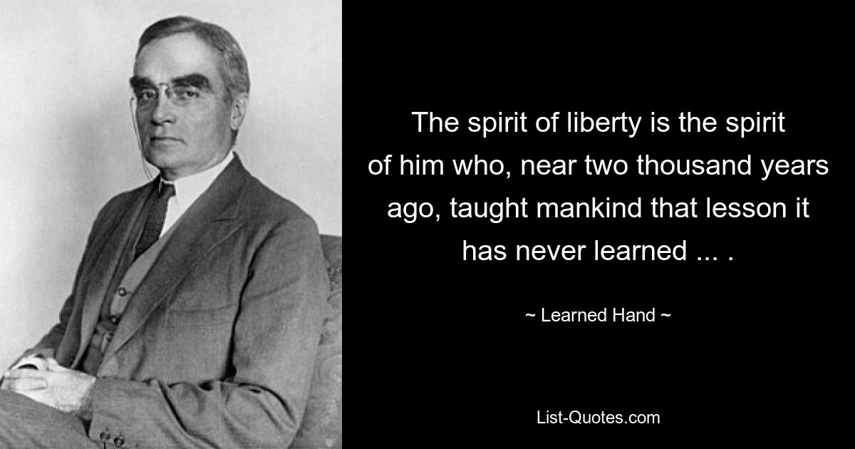 The spirit of liberty is the spirit of him who, near two thousand years ago, taught mankind that lesson it has never learned ... . — © Learned Hand