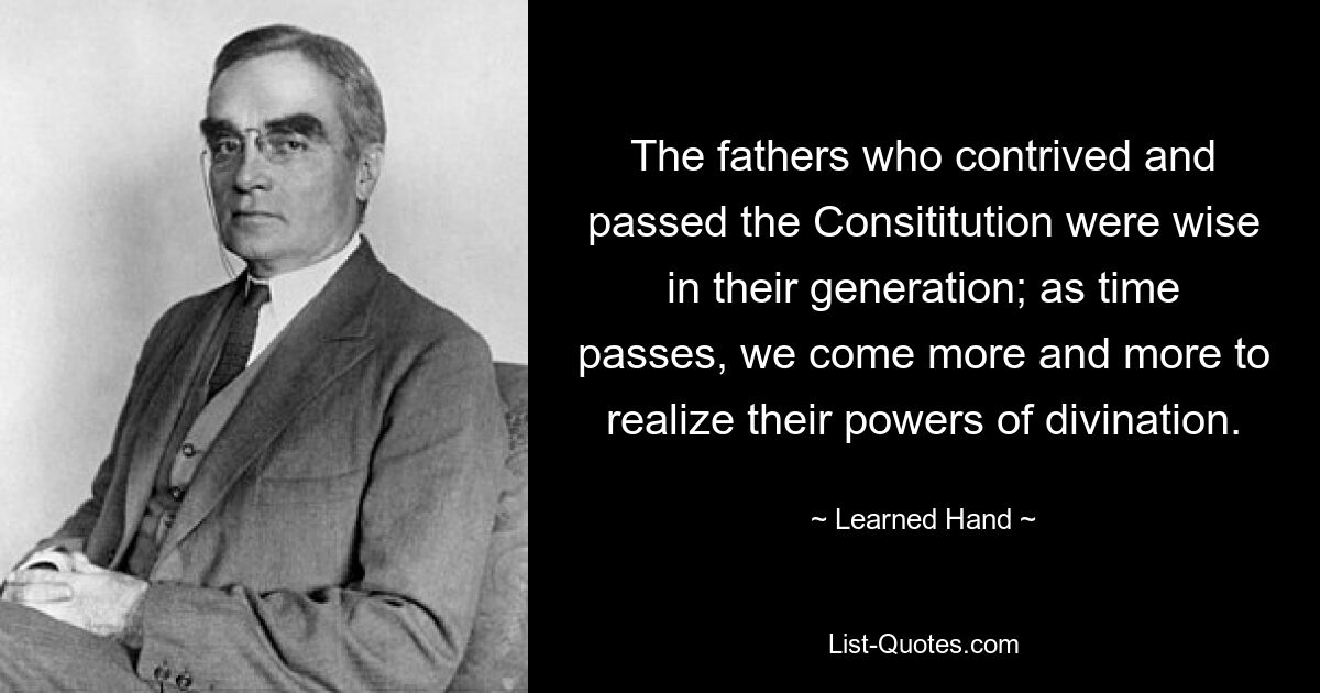 The fathers who contrived and passed the Consititution were wise in their generation; as time passes, we come more and more to realize their powers of divination. — © Learned Hand