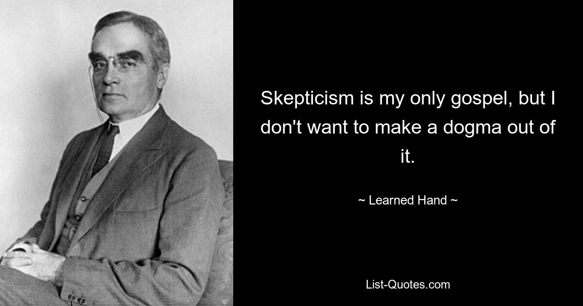 Skepticism is my only gospel, but I don't want to make a dogma out of it. — © Learned Hand