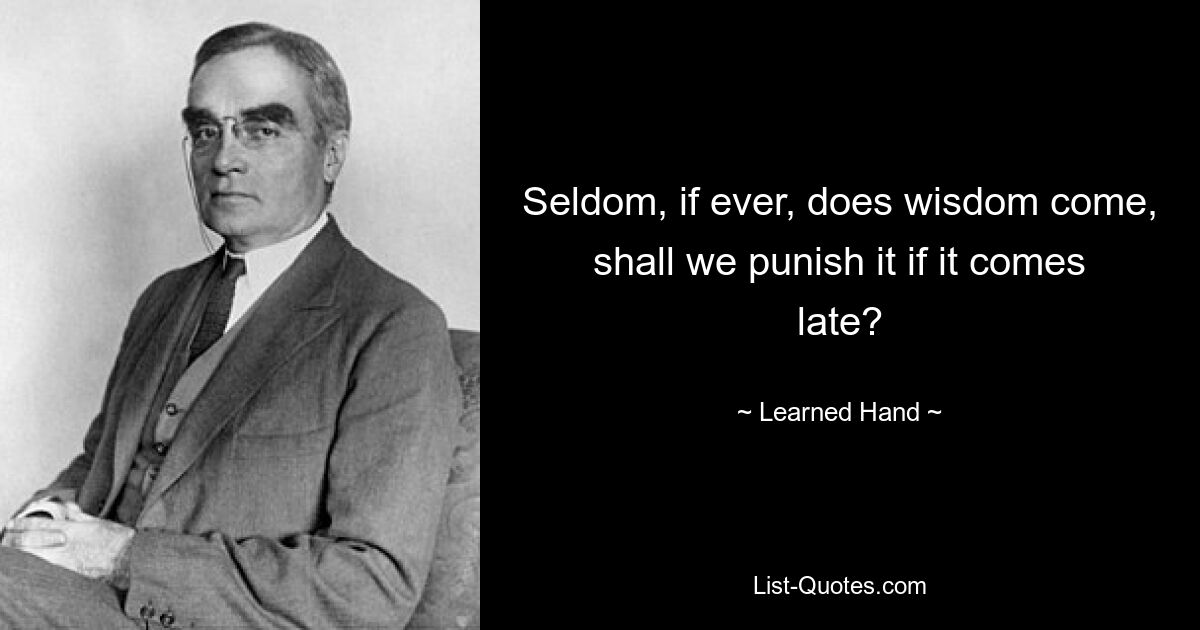 Seldom, if ever, does wisdom come, shall we punish it if it comes late? — © Learned Hand