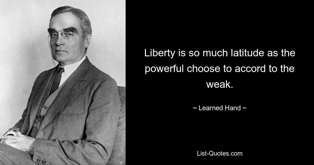 Liberty is so much latitude as the powerful choose to accord to the weak. — © Learned Hand