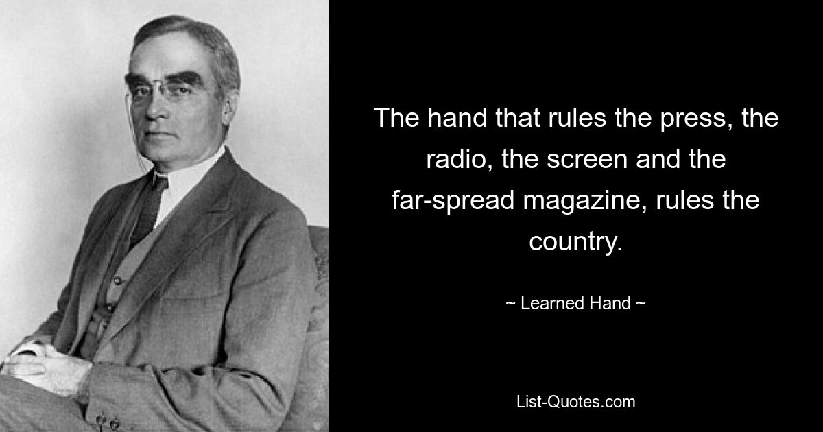 The hand that rules the press, the radio, the screen and the far-spread magazine, rules the country. — © Learned Hand