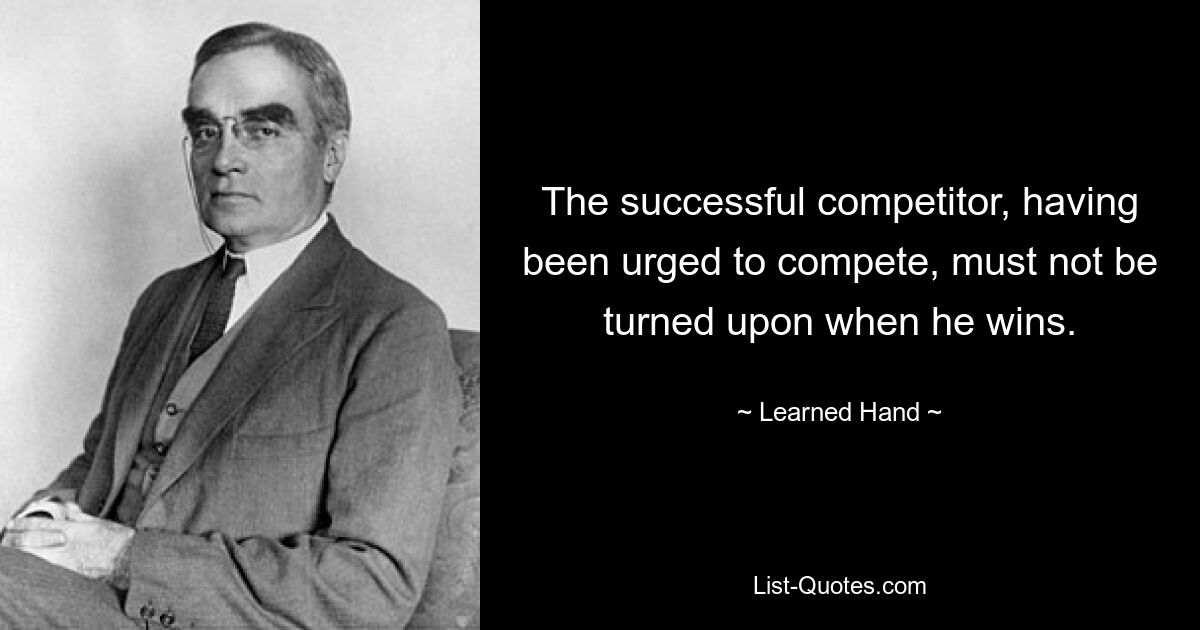 The successful competitor, having been urged to compete, must not be turned upon when he wins. — © Learned Hand