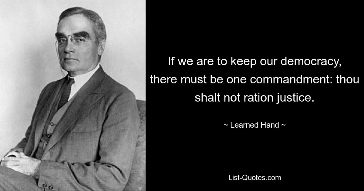 If we are to keep our democracy, there must be one commandment: thou shalt not ration justice. — © Learned Hand