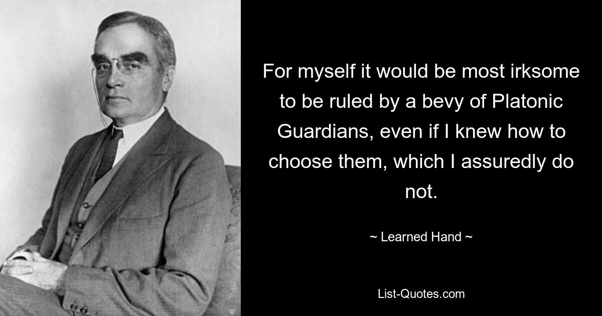 For myself it would be most irksome to be ruled by a bevy of Platonic Guardians, even if I knew how to choose them, which I assuredly do not. — © Learned Hand