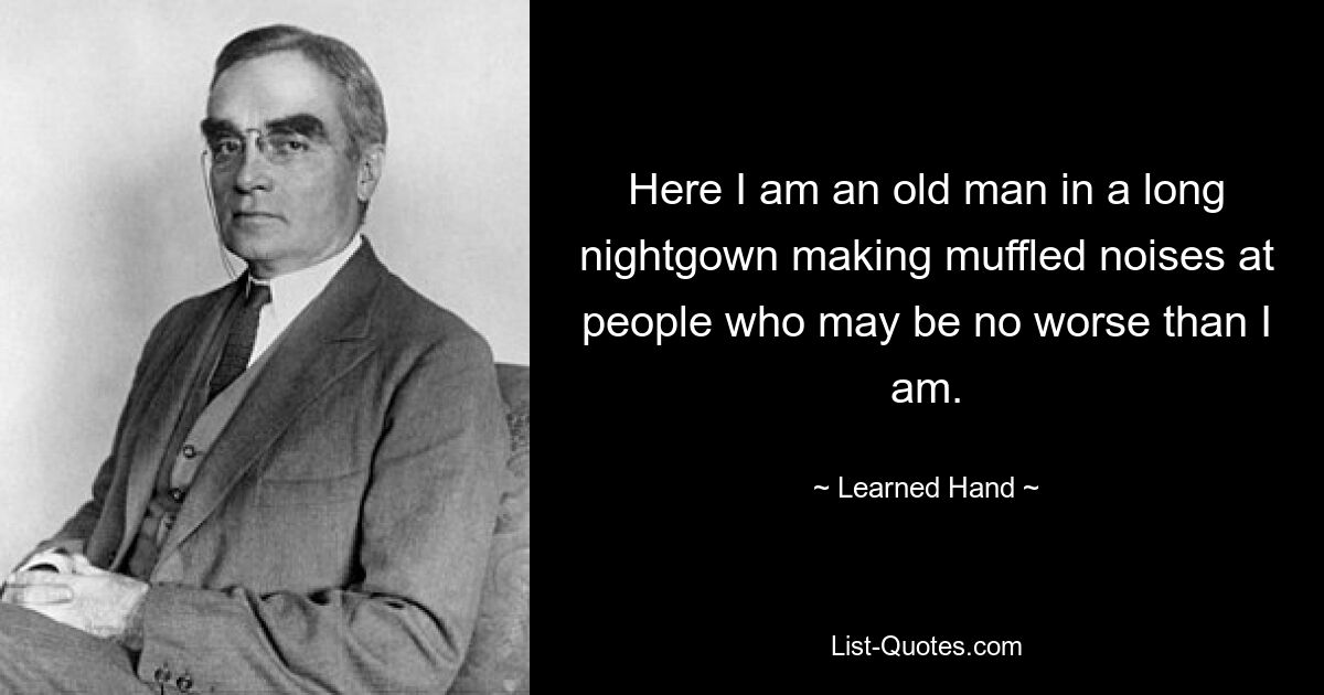 Here I am an old man in a long nightgown making muffled noises at people who may be no worse than I am. — © Learned Hand