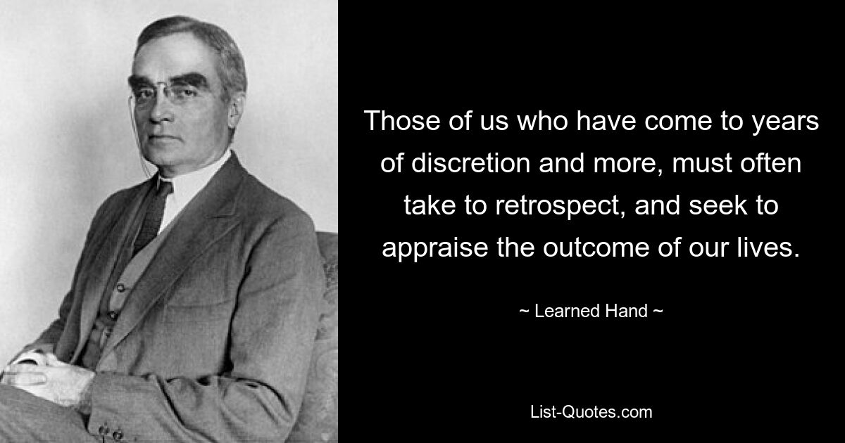Тем из нас, кто прожил годы осмотрительности и даже больше, приходится часто оглядываться назад и стремиться оценить результат нашей жизни. — © Наученная рука 