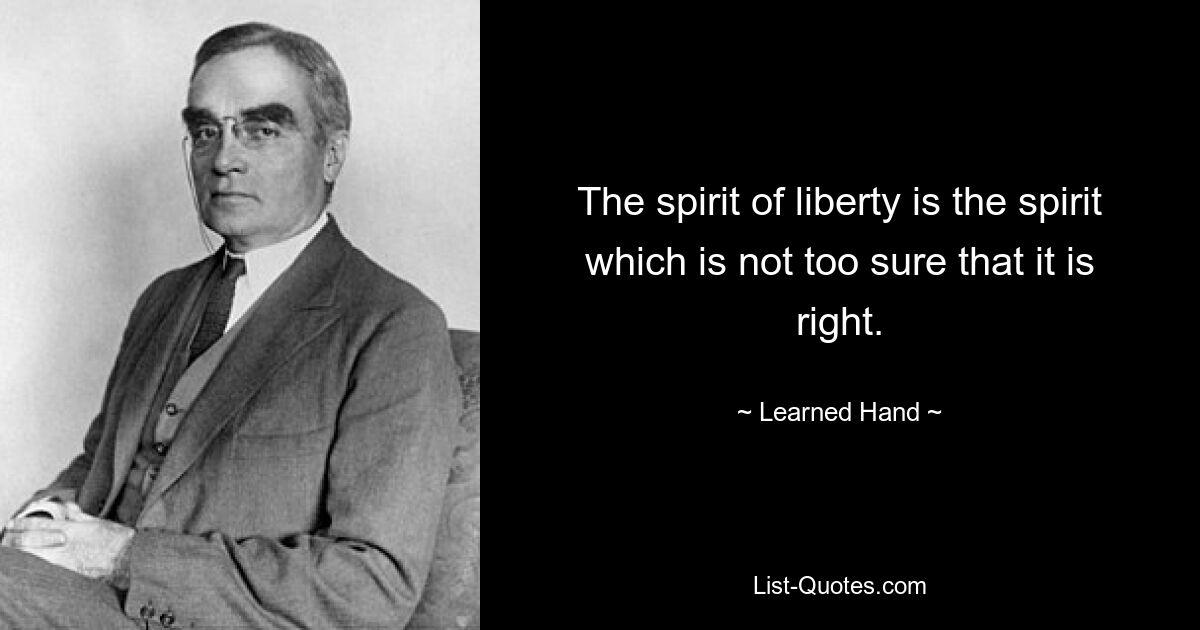 The spirit of liberty is the spirit which is not too sure that it is right. — © Learned Hand