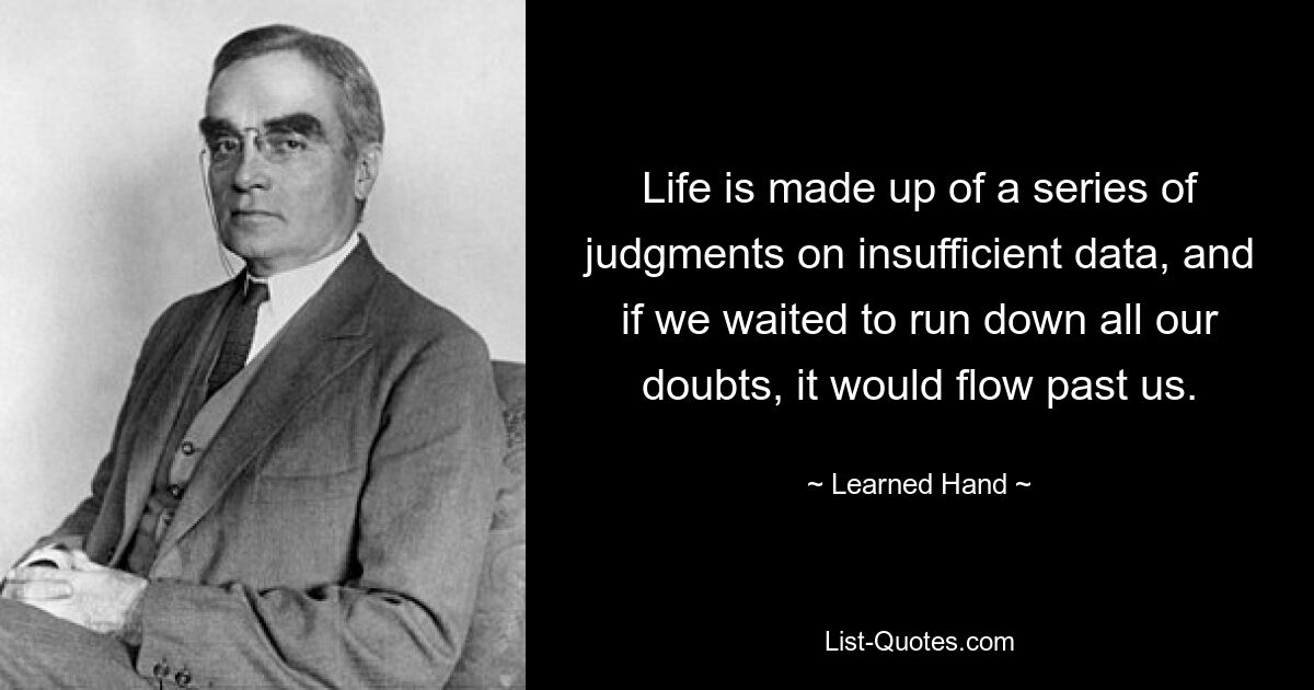 Life is made up of a series of judgments on insufficient data, and if we waited to run down all our doubts, it would flow past us. — © Learned Hand