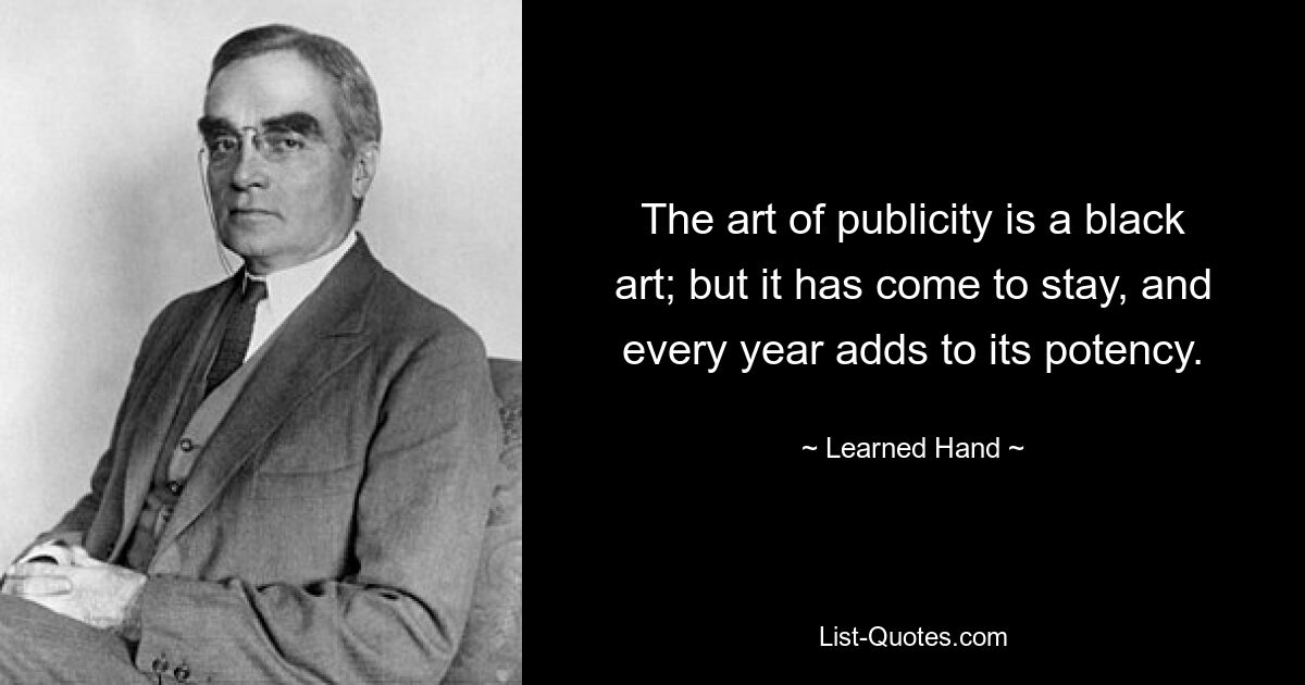 The art of publicity is a black art; but it has come to stay, and every year adds to its potency. — © Learned Hand