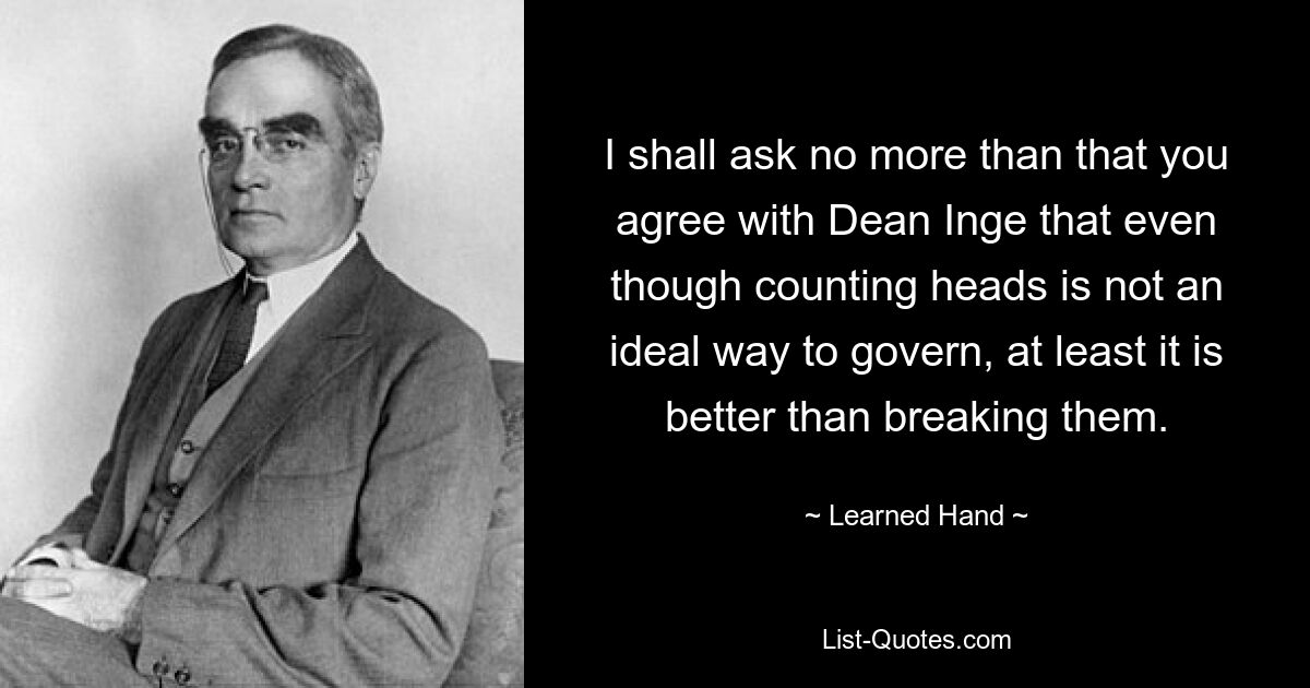 I shall ask no more than that you agree with Dean Inge that even though counting heads is not an ideal way to govern, at least it is better than breaking them. — © Learned Hand