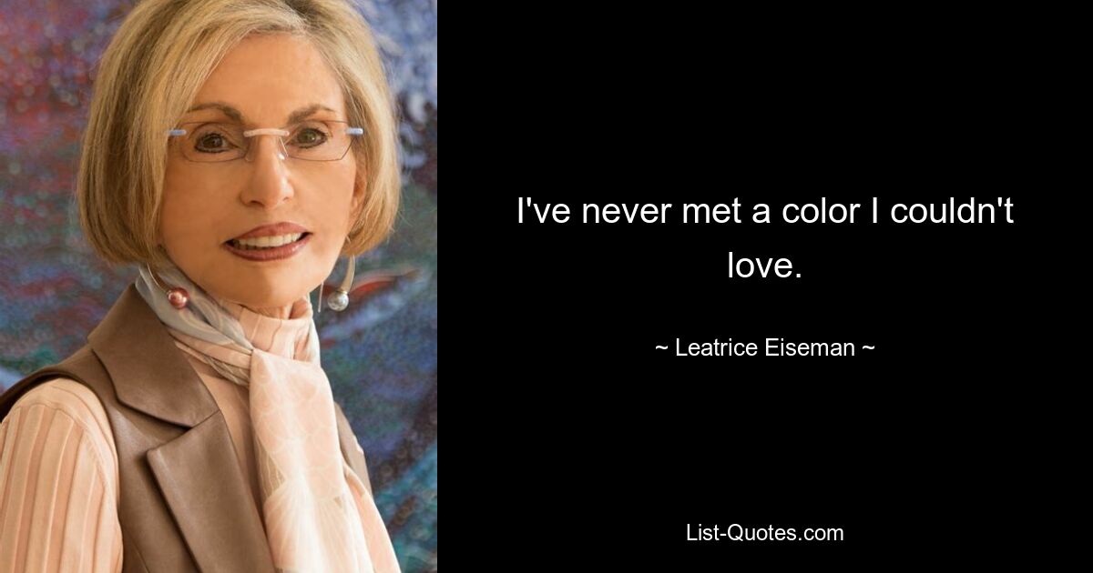 I've never met a color I couldn't love. — © Leatrice Eiseman