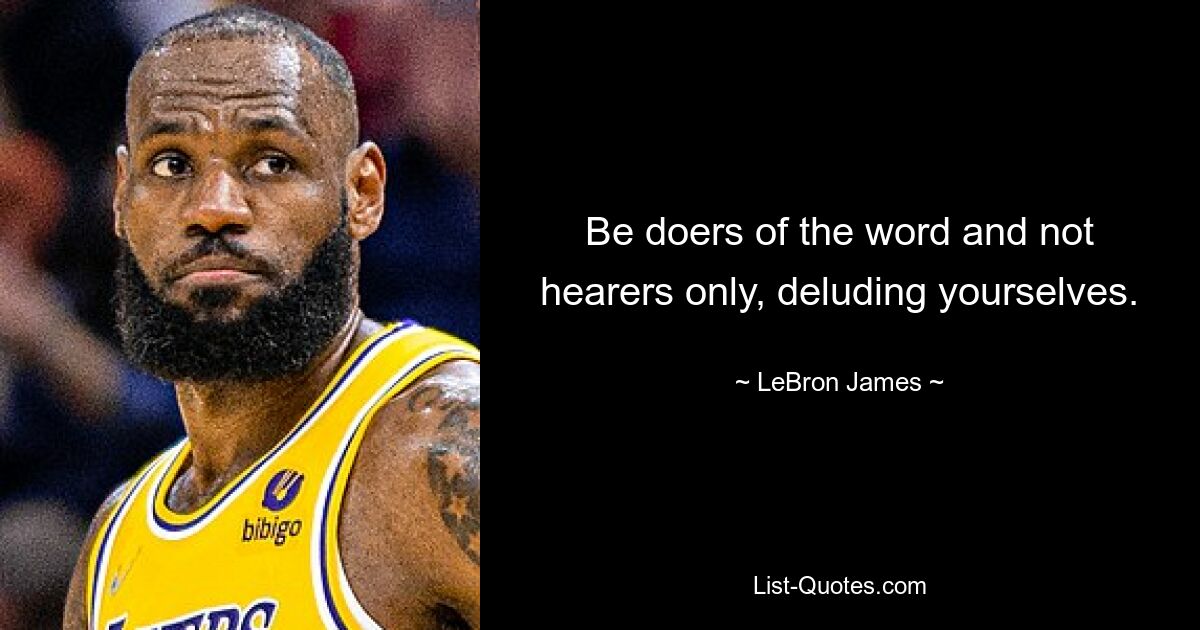 Be doers of the word and not hearers only, deluding yourselves. — © LeBron James