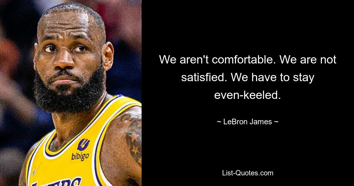 We aren't comfortable. We are not satisfied. We have to stay even-keeled. — © LeBron James