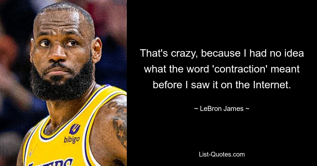 That's crazy, because I had no idea what the word 'contraction' meant before I saw it on the Internet. — © LeBron James