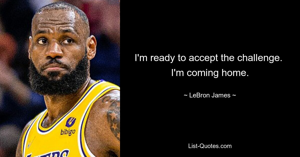 I'm ready to accept the challenge.  I'm coming home. — © LeBron James