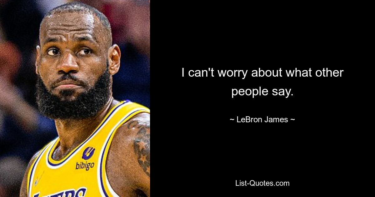 I can't worry about what other people say. — © LeBron James