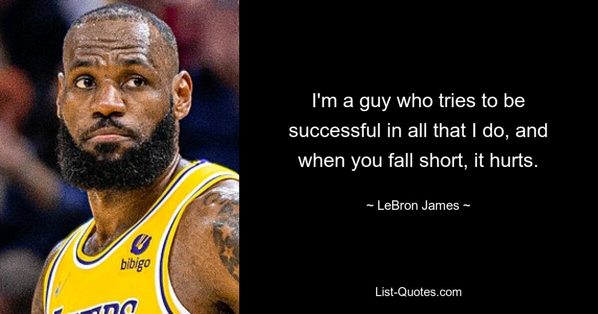 I'm a guy who tries to be successful in all that I do, and when you fall short, it hurts. — © LeBron James