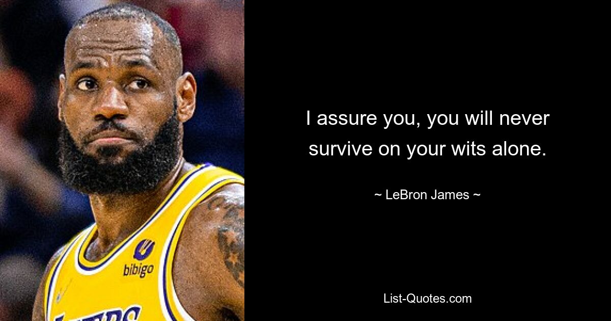 I assure you, you will never survive on your wits alone. — © LeBron James