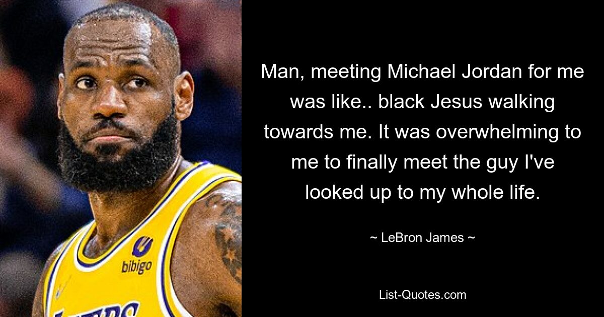 Man, meeting Michael Jordan for me was like.. black Jesus walking towards me. It was overwhelming to me to finally meet the guy I've looked up to my whole life. — © LeBron James