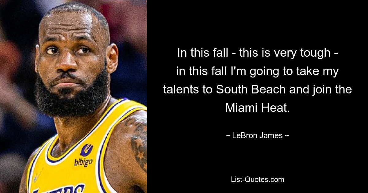 In this fall - this is very tough - in this fall I'm going to take my talents to South Beach and join the Miami Heat. — © LeBron James