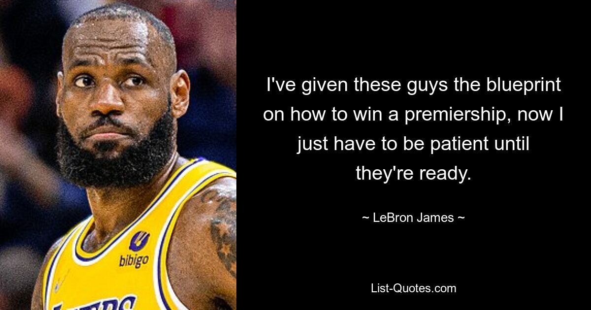 I've given these guys the blueprint on how to win a premiership, now I just have to be patient until they're ready. — © LeBron James