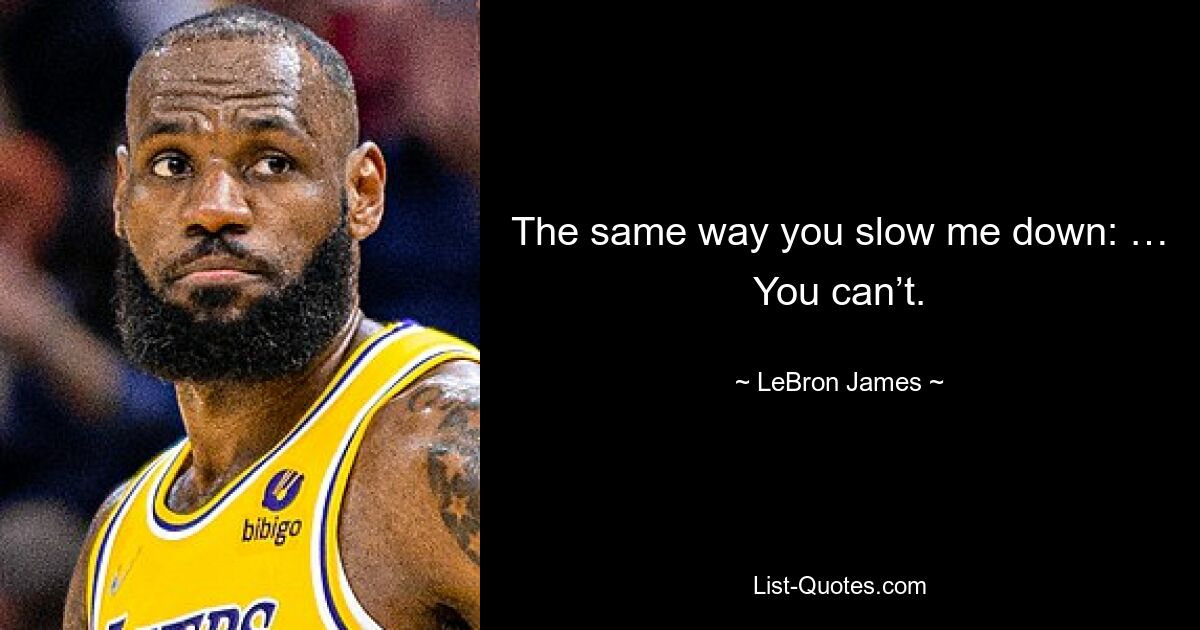 The same way you slow me down: … You can’t. — © LeBron James