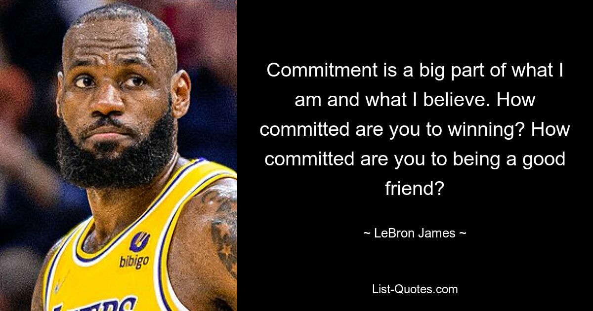 Commitment is a big part of what I am and what I believe. How committed are you to winning? How committed are you to being a good friend? — © LeBron James