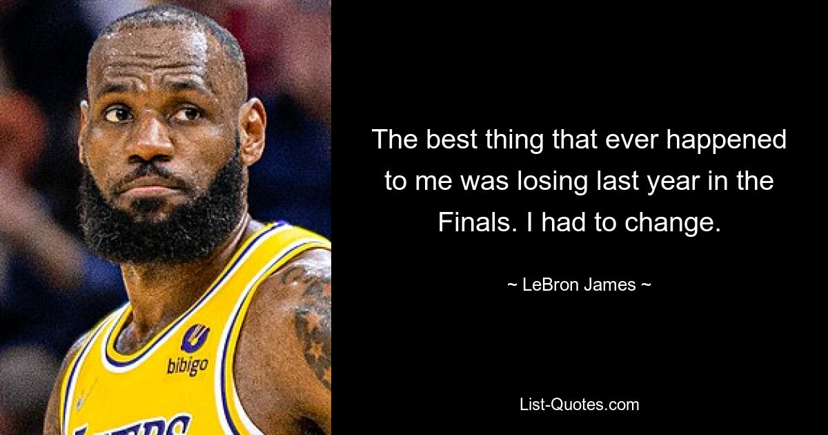 The best thing that ever happened to me was losing last year in the Finals. I had to change. — © LeBron James