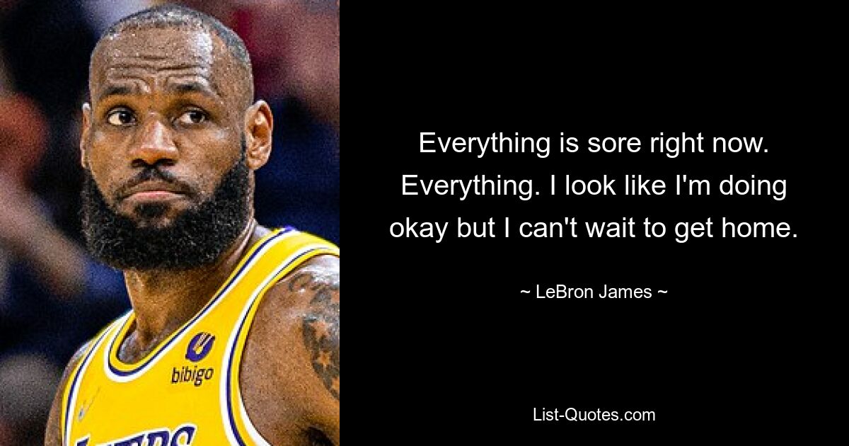 Everything is sore right now. Everything. I look like I'm doing okay but I can't wait to get home. — © LeBron James