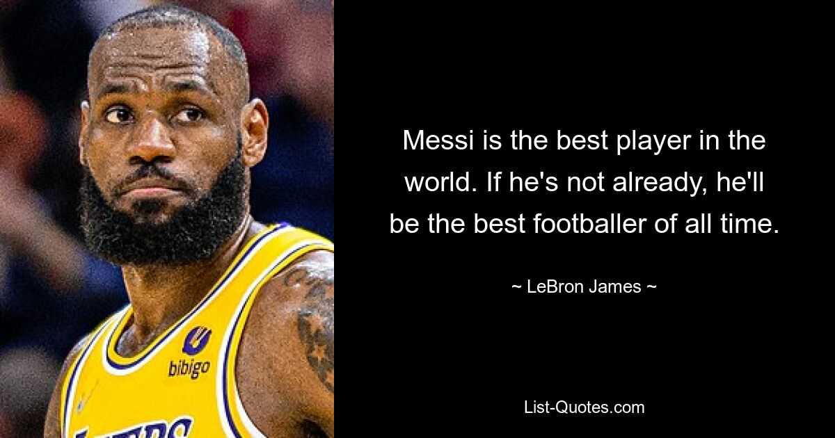 Messi is the best player in the world. If he's not already, he'll be the best footballer of all time. — © LeBron James