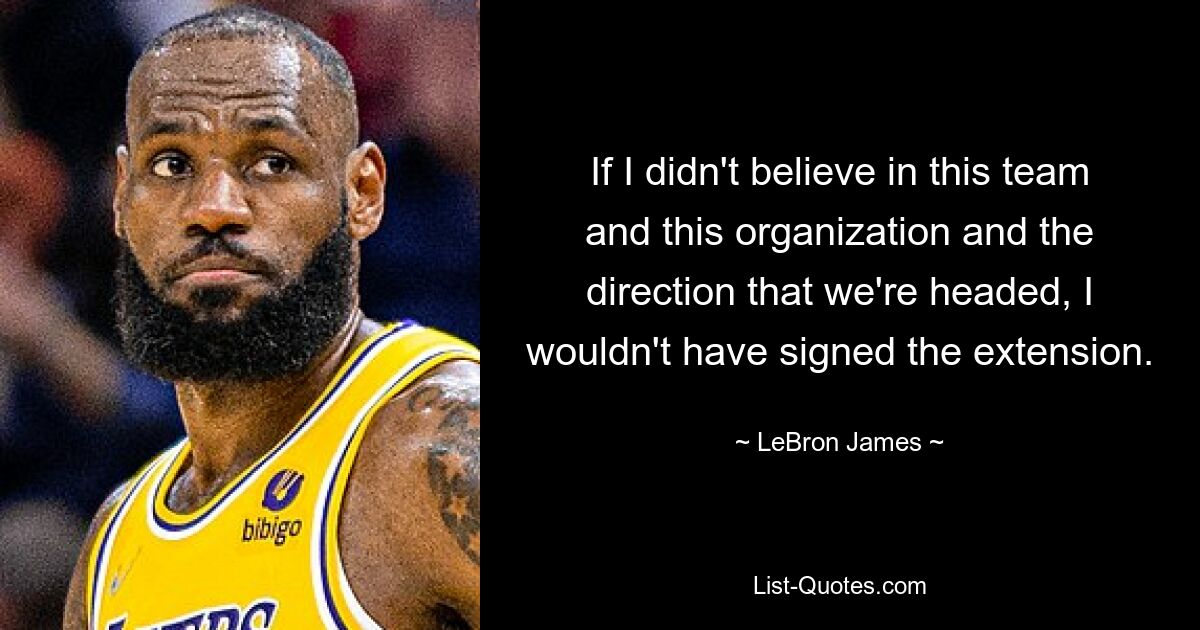 If I didn't believe in this team and this organization and the direction that we're headed, I wouldn't have signed the extension. — © LeBron James