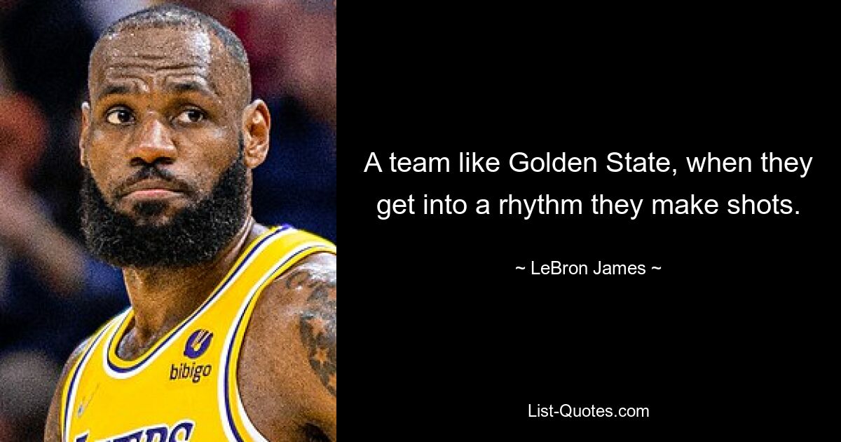 A team like Golden State, when they get into a rhythm they make shots. — © LeBron James