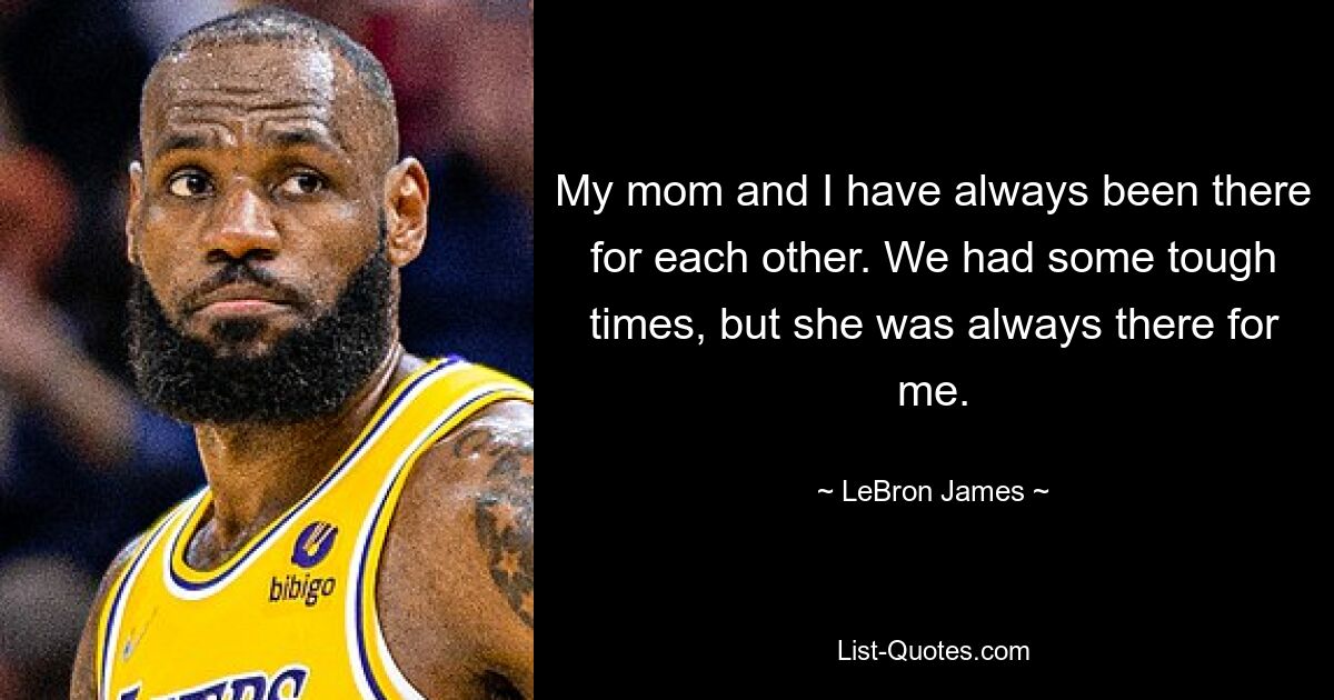 My mom and I have always been there for each other. We had some tough times, but she was always there for me. — © LeBron James