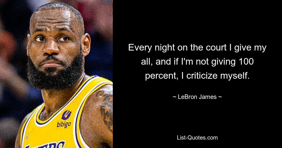 Every night on the court I give my all, and if I'm not giving 100 percent, I criticize myself. — © LeBron James