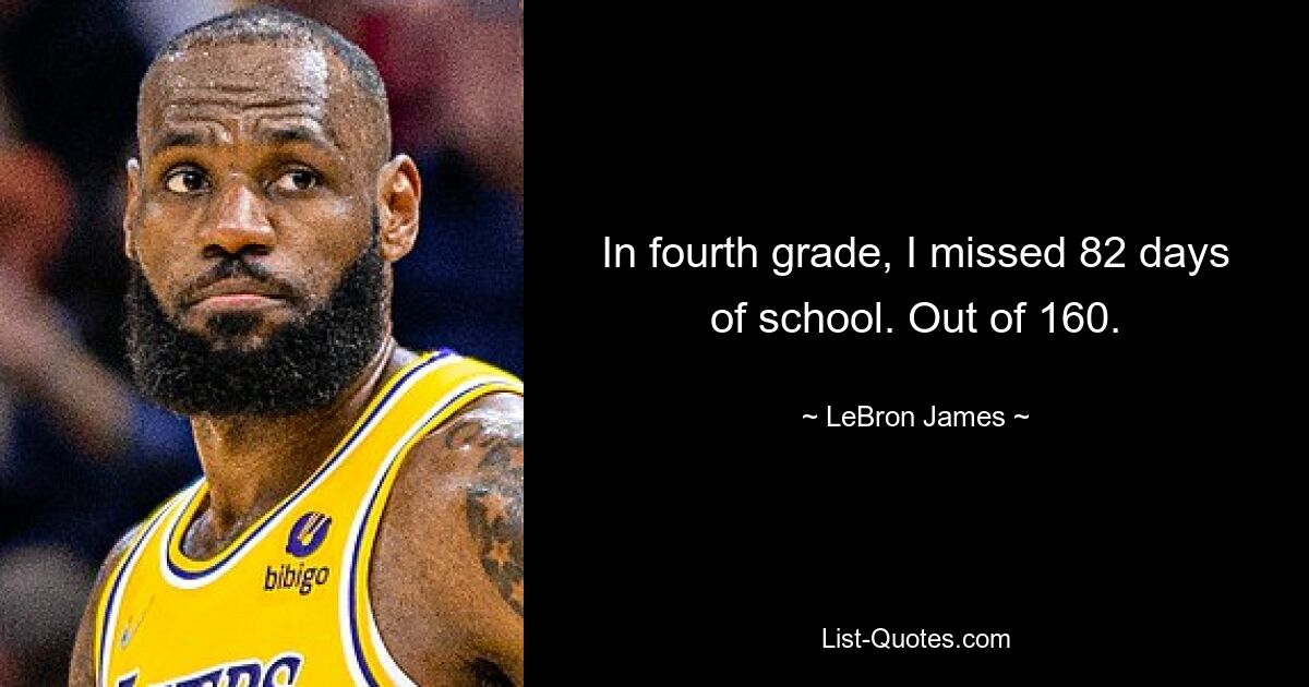 In fourth grade, I missed 82 days of school. Out of 160. — © LeBron James