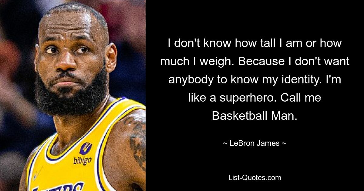 I don't know how tall I am or how much I weigh. Because I don't want anybody to know my identity. I'm like a superhero. Call me Basketball Man. — © LeBron James