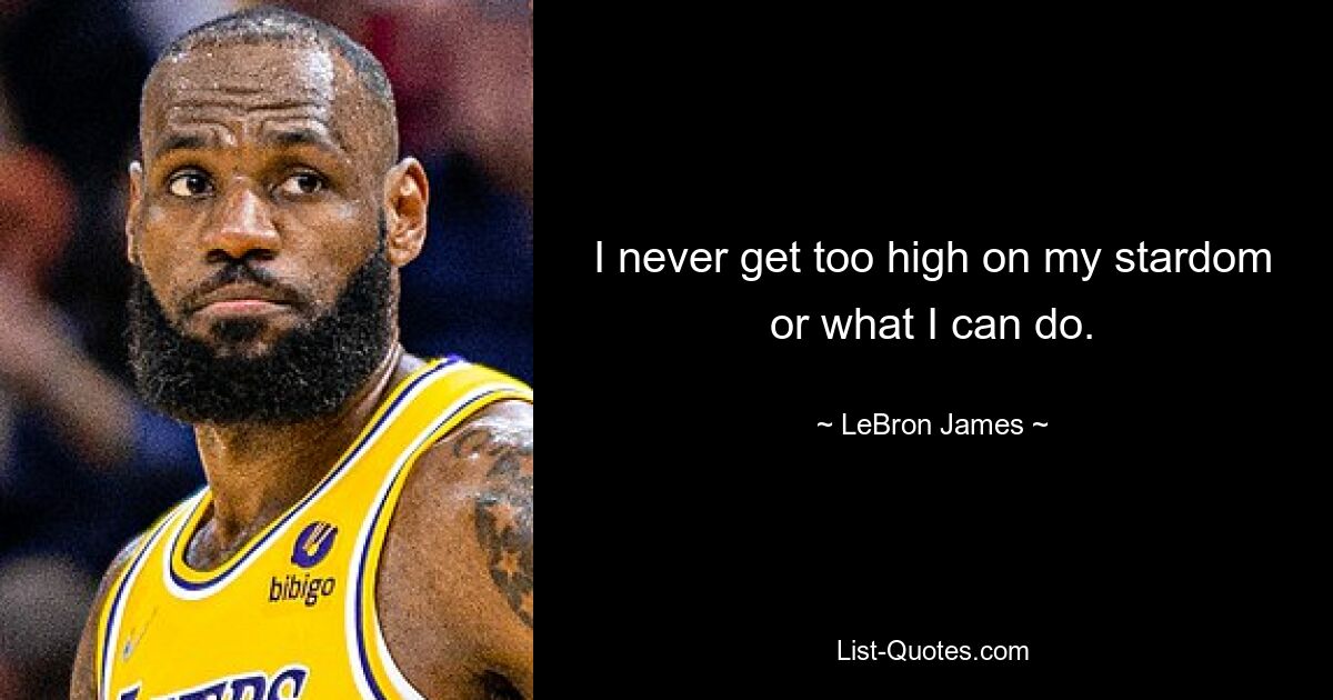 I never get too high on my stardom or what I can do. — © LeBron James