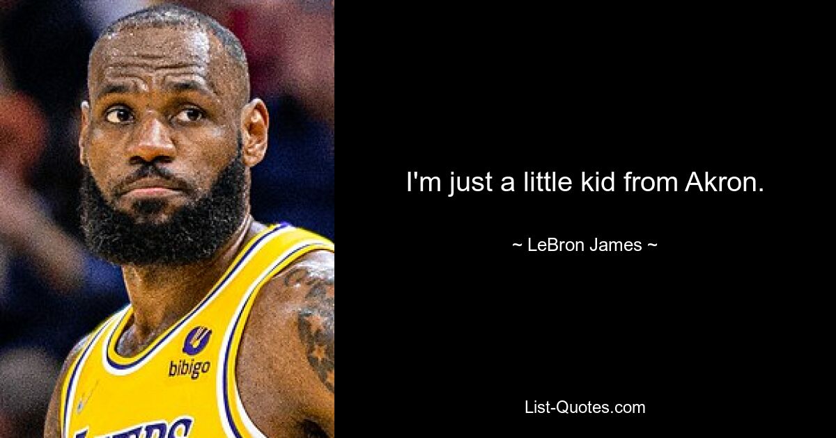 I'm just a little kid from Akron. — © LeBron James